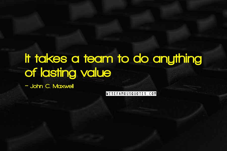 John C. Maxwell Quotes: It takes a team to do anything of lasting value