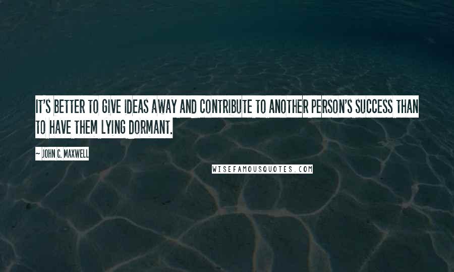 John C. Maxwell Quotes: It's better to give ideas away and contribute to another person's success than to have them lying dormant.