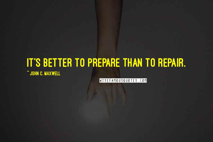 John C. Maxwell Quotes: It's better to prepare than to repair.