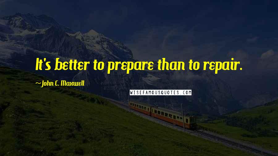 John C. Maxwell Quotes: It's better to prepare than to repair.