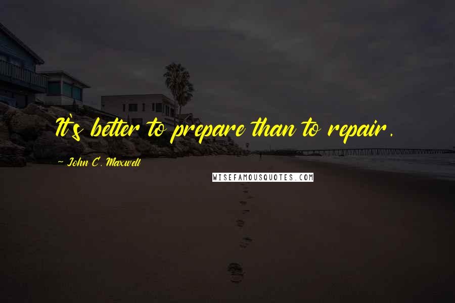 John C. Maxwell Quotes: It's better to prepare than to repair.