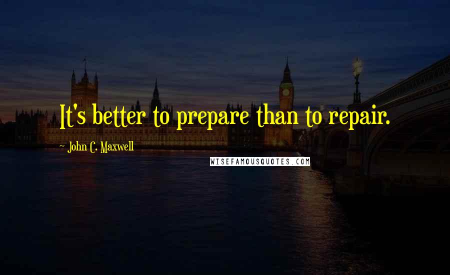 John C. Maxwell Quotes: It's better to prepare than to repair.