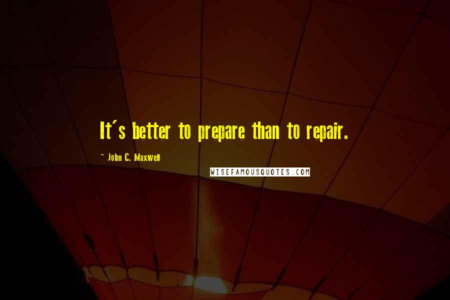 John C. Maxwell Quotes: It's better to prepare than to repair.
