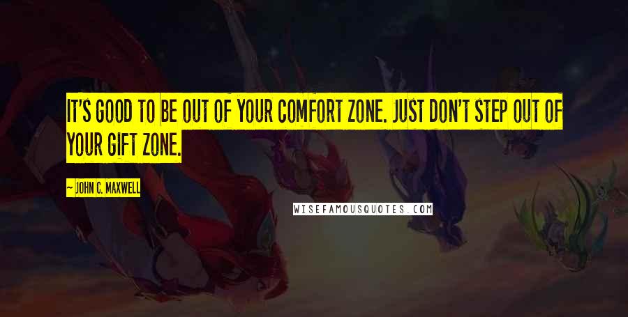 John C. Maxwell Quotes: It's good to be out of your comfort zone. Just don't step out of your gift zone.
