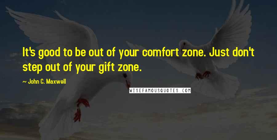 John C. Maxwell Quotes: It's good to be out of your comfort zone. Just don't step out of your gift zone.