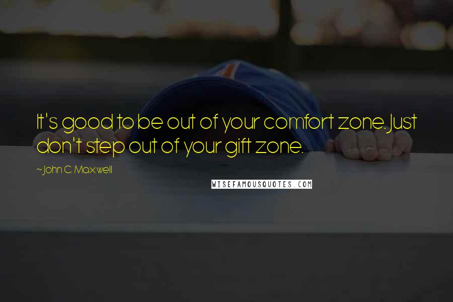 John C. Maxwell Quotes: It's good to be out of your comfort zone. Just don't step out of your gift zone.