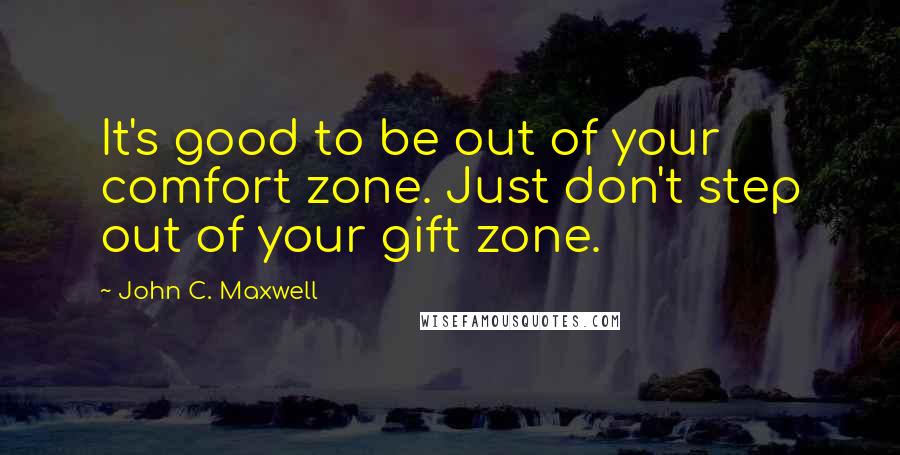 John C. Maxwell Quotes: It's good to be out of your comfort zone. Just don't step out of your gift zone.