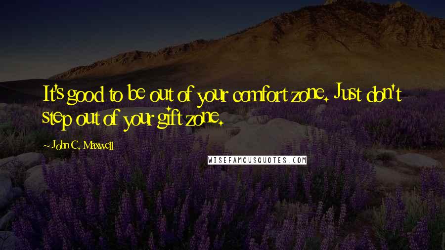 John C. Maxwell Quotes: It's good to be out of your comfort zone. Just don't step out of your gift zone.