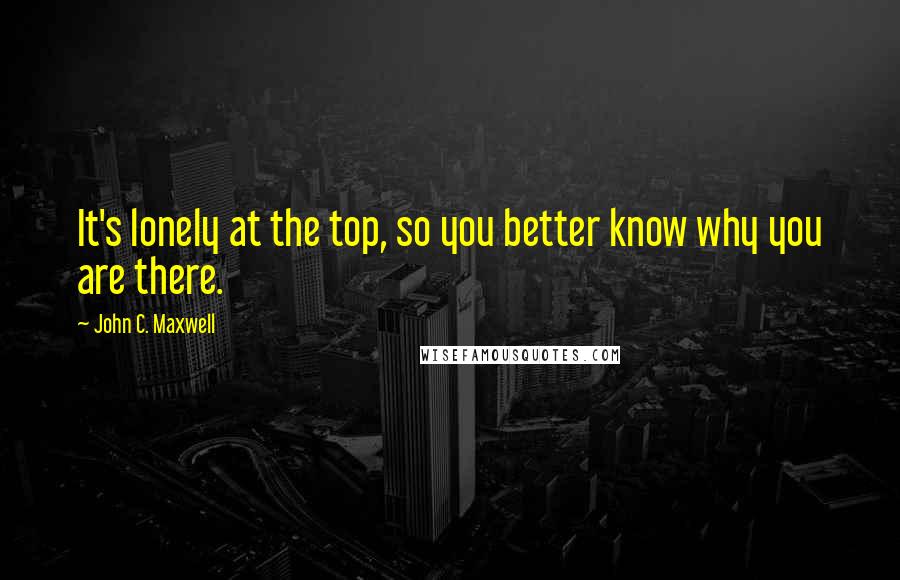 John C. Maxwell Quotes: It's lonely at the top, so you better know why you are there.