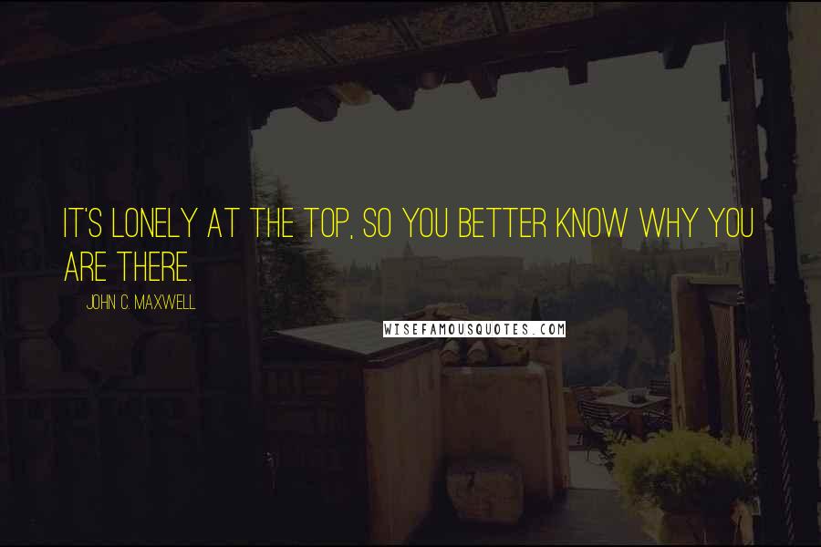 John C. Maxwell Quotes: It's lonely at the top, so you better know why you are there.