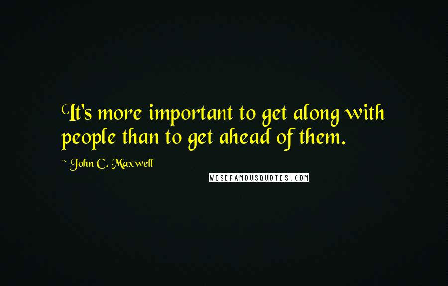 John C. Maxwell Quotes: It's more important to get along with people than to get ahead of them.