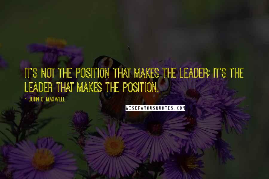 John C. Maxwell Quotes: It's not the position that makes the leader; it's the leader that makes the position.