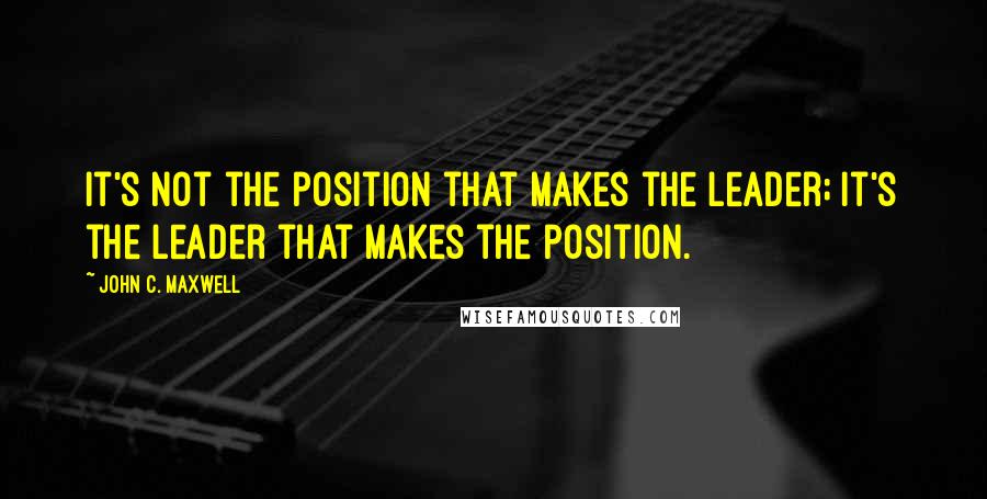 John C. Maxwell Quotes: It's not the position that makes the leader; it's the leader that makes the position.