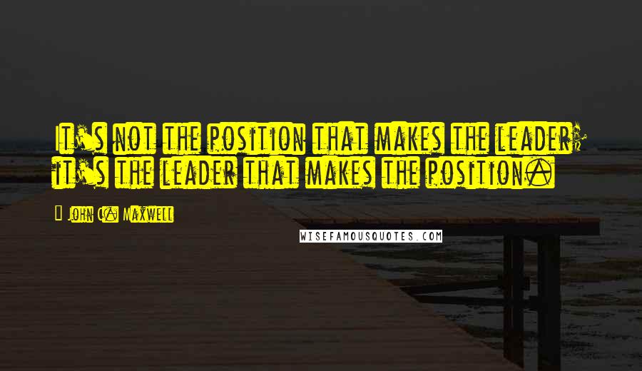 John C. Maxwell Quotes: It's not the position that makes the leader; it's the leader that makes the position.