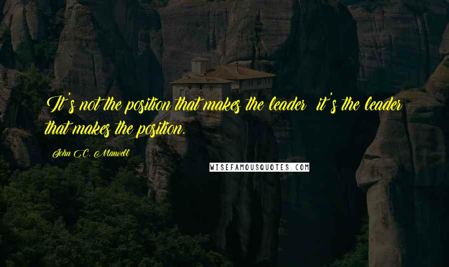 John C. Maxwell Quotes: It's not the position that makes the leader; it's the leader that makes the position.