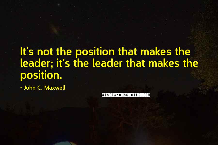 John C. Maxwell Quotes: It's not the position that makes the leader; it's the leader that makes the position.
