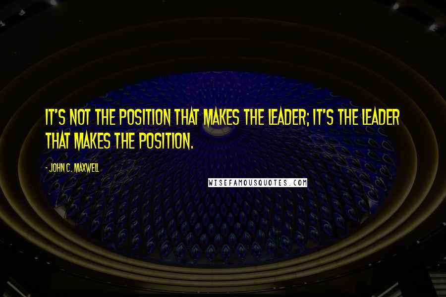 John C. Maxwell Quotes: It's not the position that makes the leader; it's the leader that makes the position.