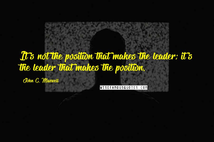 John C. Maxwell Quotes: It's not the position that makes the leader; it's the leader that makes the position.