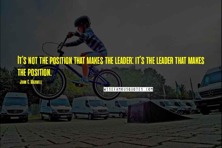 John C. Maxwell Quotes: It's not the position that makes the leader; it's the leader that makes the position.