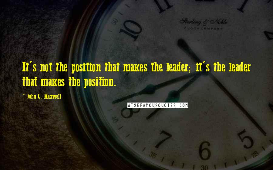 John C. Maxwell Quotes: It's not the position that makes the leader; it's the leader that makes the position.