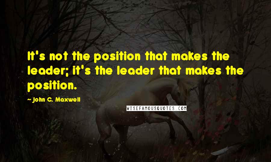 John C. Maxwell Quotes: It's not the position that makes the leader; it's the leader that makes the position.