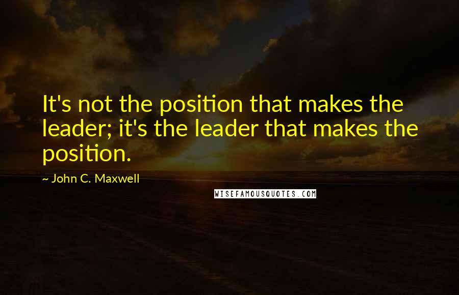 John C. Maxwell Quotes: It's not the position that makes the leader; it's the leader that makes the position.