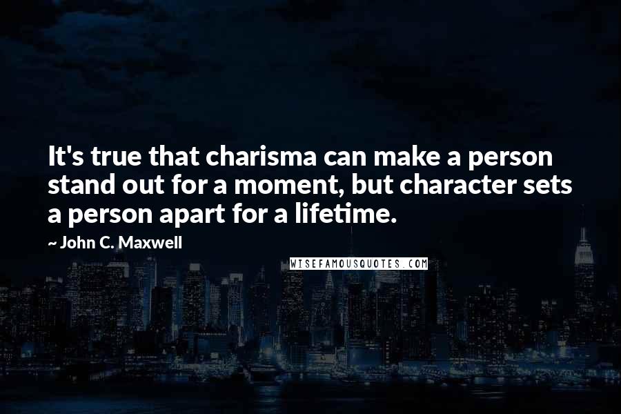 John C. Maxwell Quotes: It's true that charisma can make a person stand out for a moment, but character sets a person apart for a lifetime.