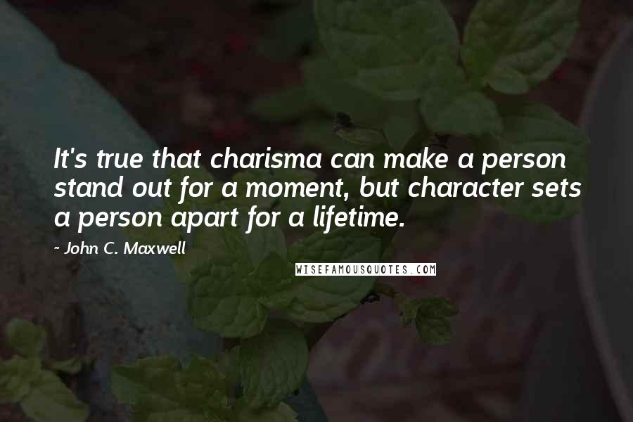 John C. Maxwell Quotes: It's true that charisma can make a person stand out for a moment, but character sets a person apart for a lifetime.