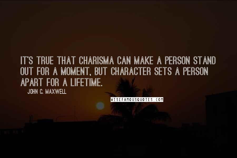 John C. Maxwell Quotes: It's true that charisma can make a person stand out for a moment, but character sets a person apart for a lifetime.