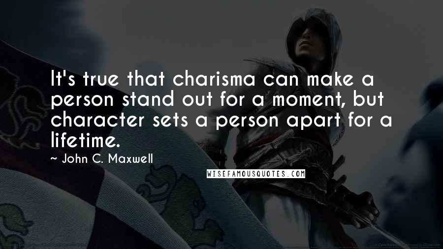 John C. Maxwell Quotes: It's true that charisma can make a person stand out for a moment, but character sets a person apart for a lifetime.