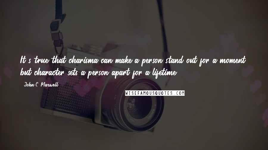 John C. Maxwell Quotes: It's true that charisma can make a person stand out for a moment, but character sets a person apart for a lifetime.