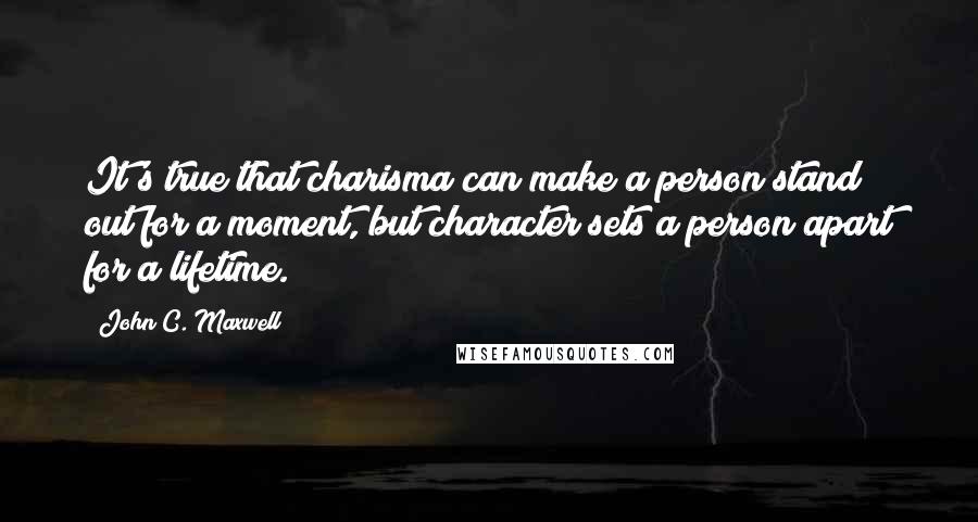 John C. Maxwell Quotes: It's true that charisma can make a person stand out for a moment, but character sets a person apart for a lifetime.