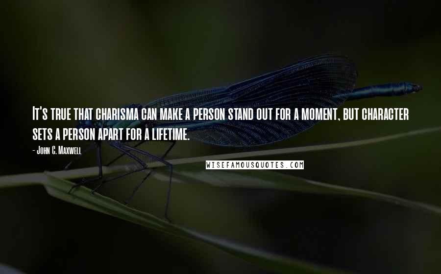 John C. Maxwell Quotes: It's true that charisma can make a person stand out for a moment, but character sets a person apart for a lifetime.