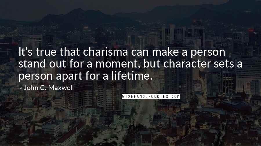 John C. Maxwell Quotes: It's true that charisma can make a person stand out for a moment, but character sets a person apart for a lifetime.