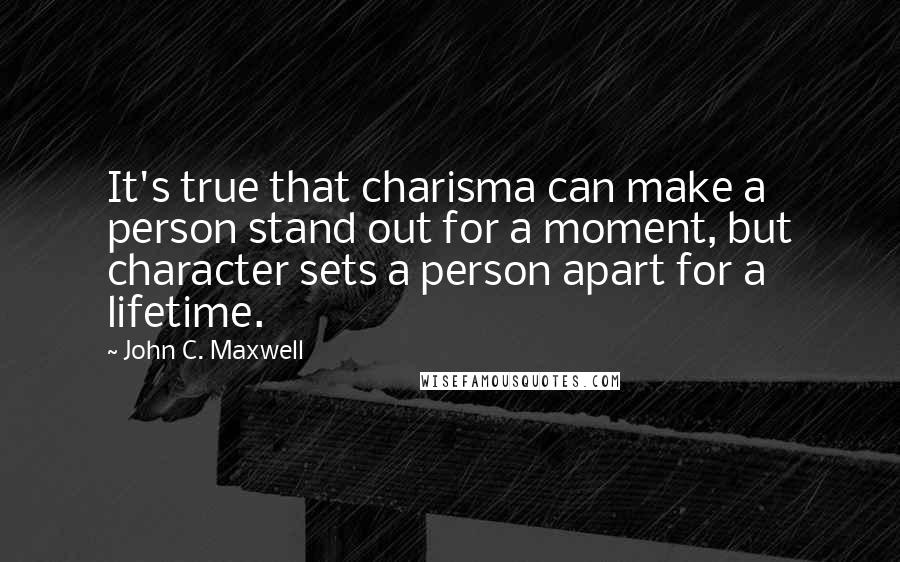 John C. Maxwell Quotes: It's true that charisma can make a person stand out for a moment, but character sets a person apart for a lifetime.