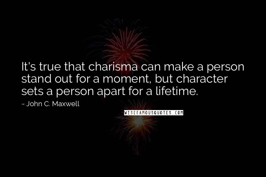 John C. Maxwell Quotes: It's true that charisma can make a person stand out for a moment, but character sets a person apart for a lifetime.