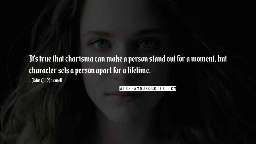 John C. Maxwell Quotes: It's true that charisma can make a person stand out for a moment, but character sets a person apart for a lifetime.