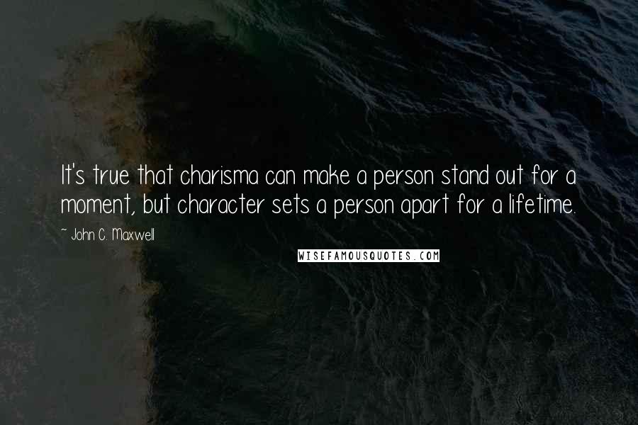 John C. Maxwell Quotes: It's true that charisma can make a person stand out for a moment, but character sets a person apart for a lifetime.