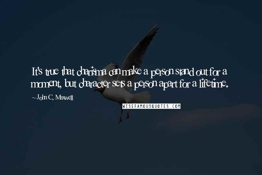 John C. Maxwell Quotes: It's true that charisma can make a person stand out for a moment, but character sets a person apart for a lifetime.