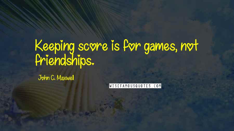 John C. Maxwell Quotes: Keeping score is for games, not friendships.