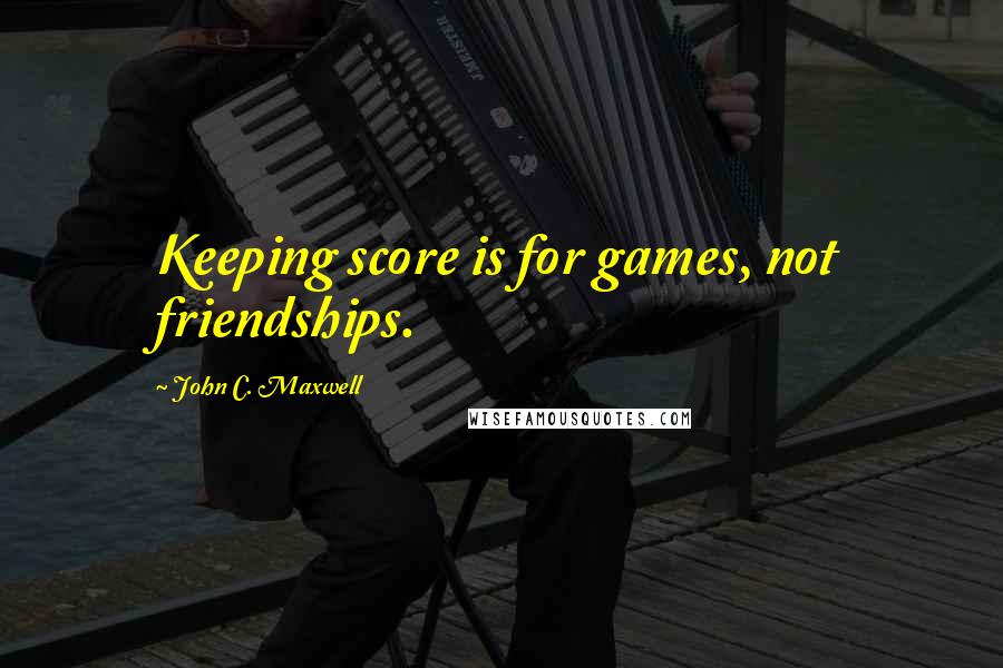 John C. Maxwell Quotes: Keeping score is for games, not friendships.