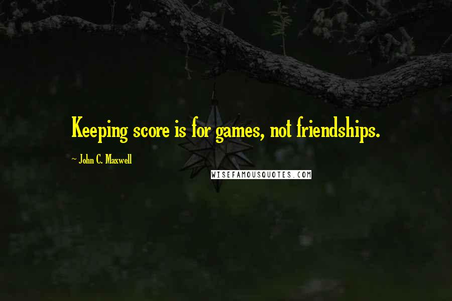 John C. Maxwell Quotes: Keeping score is for games, not friendships.