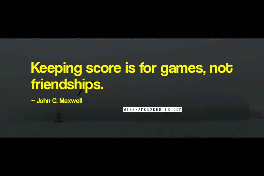 John C. Maxwell Quotes: Keeping score is for games, not friendships.