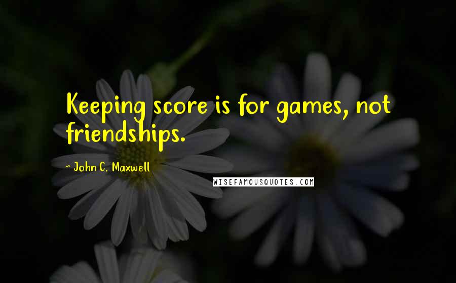 John C. Maxwell Quotes: Keeping score is for games, not friendships.