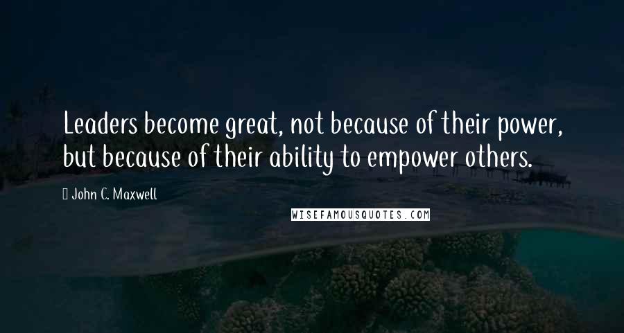 John C. Maxwell Quotes: Leaders become great, not because of their power, but because of their ability to empower others.