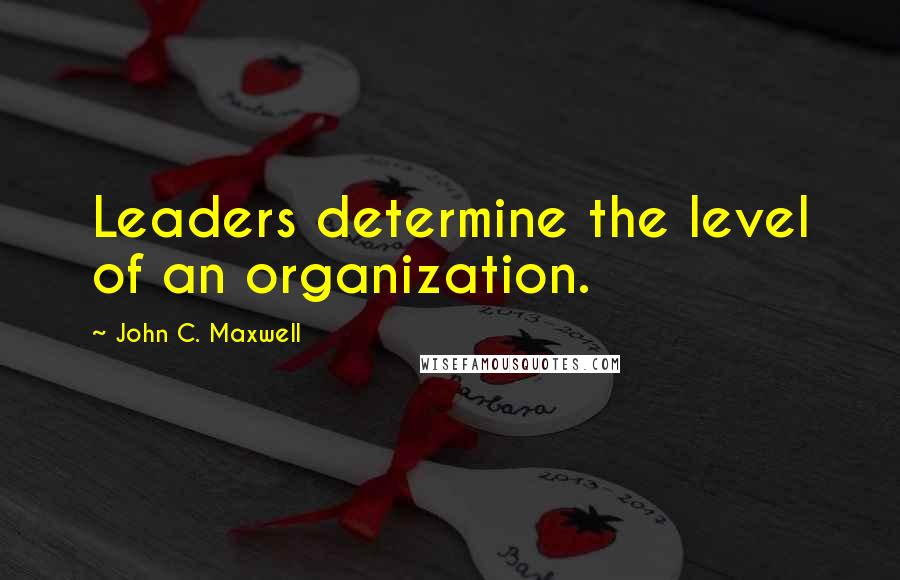 John C. Maxwell Quotes: Leaders determine the level of an organization.
