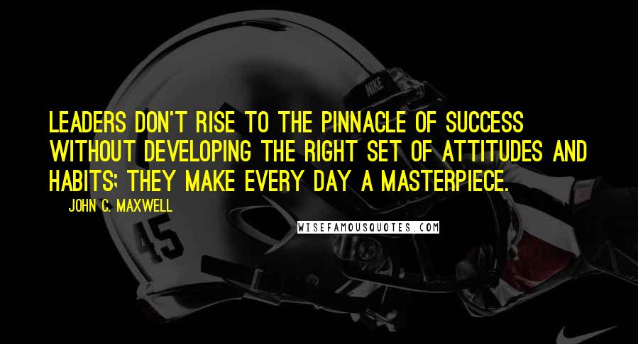 John C. Maxwell Quotes: Leaders don't rise to the pinnacle of success without developing the right set of attitudes and habits; they make every day a masterpiece.