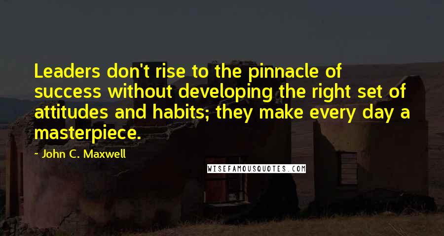 John C. Maxwell Quotes: Leaders don't rise to the pinnacle of success without developing the right set of attitudes and habits; they make every day a masterpiece.