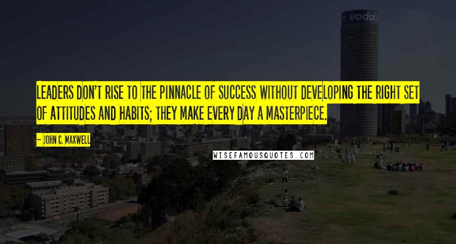 John C. Maxwell Quotes: Leaders don't rise to the pinnacle of success without developing the right set of attitudes and habits; they make every day a masterpiece.