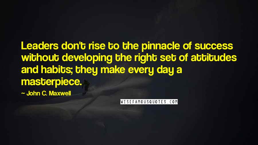 John C. Maxwell Quotes: Leaders don't rise to the pinnacle of success without developing the right set of attitudes and habits; they make every day a masterpiece.